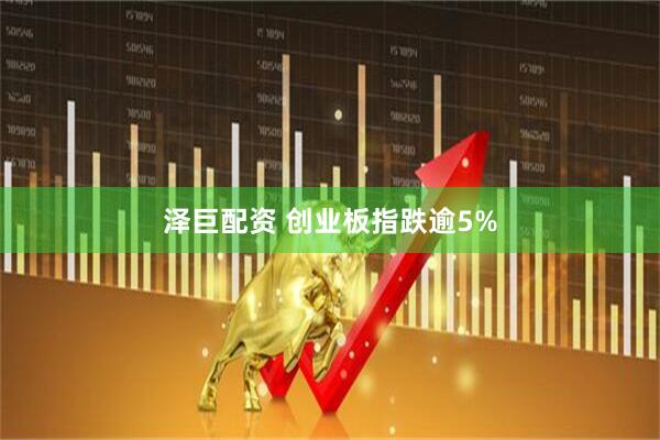 泽巨配资 创业板指跌逾5%