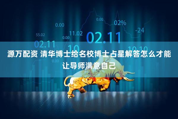 源万配资 清华博士给名校博士占星解答怎么才能让导师满意自己