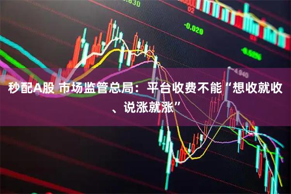 秒配A股 市场监管总局：平台收费不能“想收就收、说涨就涨”