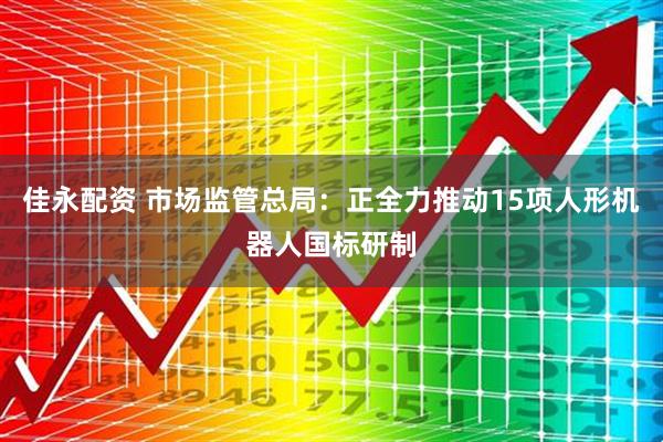 佳永配资 市场监管总局：正全力推动15项人形机器人国标研制