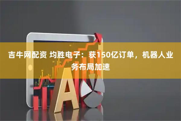 吉牛网配资 均胜电子：获150亿订单，机器人业务布局加速