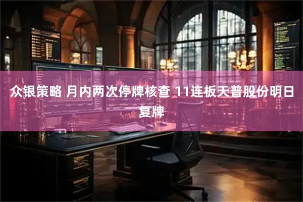众银策略 月内两次停牌核查 11连板天普股份明日复牌
