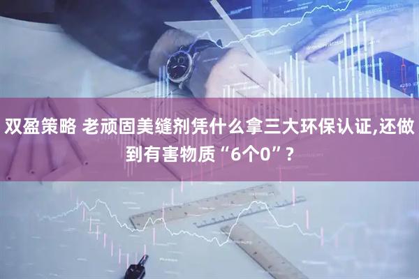 双盈策略 老顽固美缝剂凭什么拿三大环保认证,还做到有害物质“6个0”?