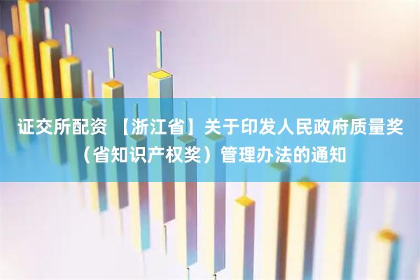 证交所配资 【浙江省】关于印发人民政府质量奖（省知识产权奖）管理办法的通知