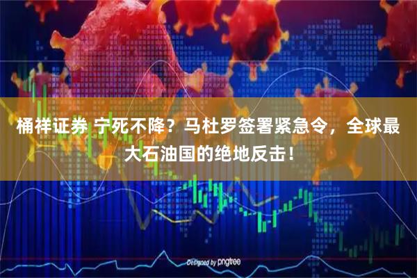 桶祥证券 宁死不降？马杜罗签署紧急令，全球最大石油国的绝地反击！