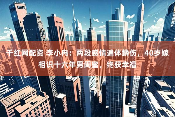 千红网配资 李小冉：两段感情遍体鳞伤，40岁嫁相识十六年男闺蜜，终获幸福