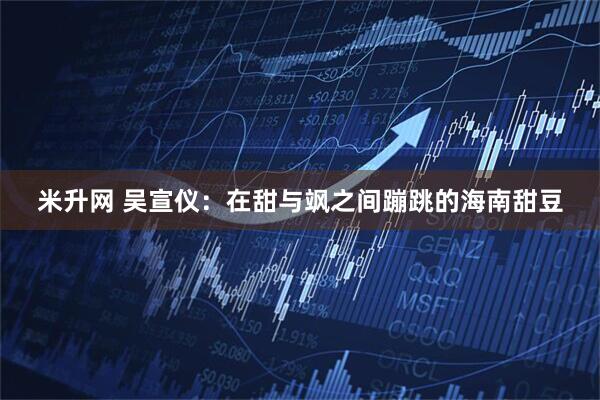 米升网 吴宣仪：在甜与飒之间蹦跳的海南甜豆