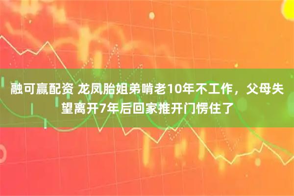融可赢配资 龙凤胎姐弟啃老10年不工作，父母失望离开7年后回家推开门愣住了