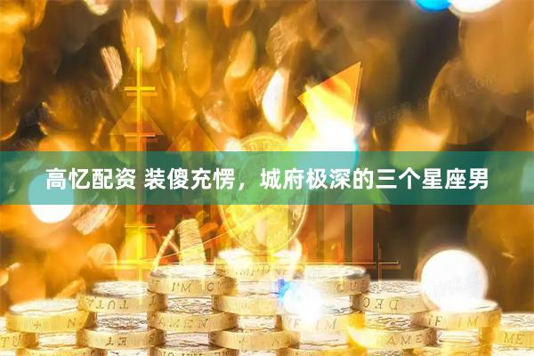 高忆配资 装傻充愣，城府极深的三个星座男