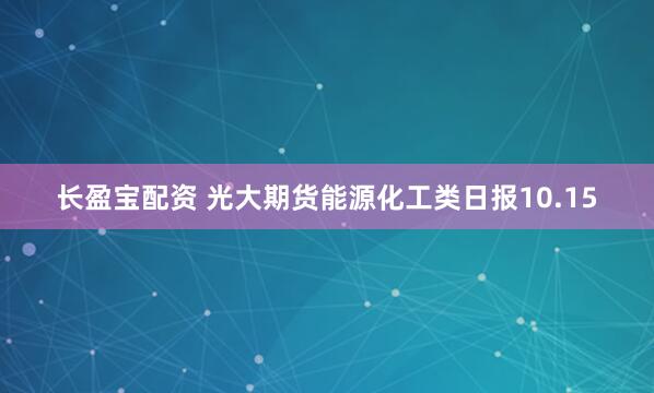 长盈宝配资 光大期货能源化工类日报10.15
