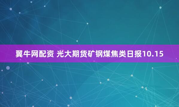 翼牛网配资 光大期货矿钢煤焦类日报10.15