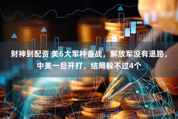 财神到配资 美6大军种备战，解放军没有退路，中美一旦开打，结局躲不过4个