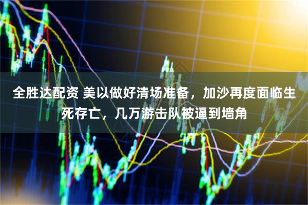 全胜达配资 美以做好清场准备，加沙再度面临生死存亡，几万游击队被逼到墙角