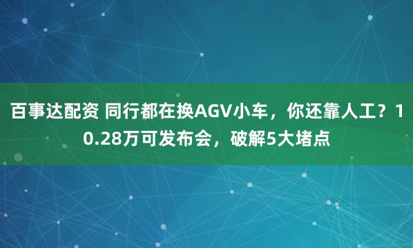 百事达配资 同行都在换AGV小车，你还靠人工？10.28万可发布会，破解5大堵点