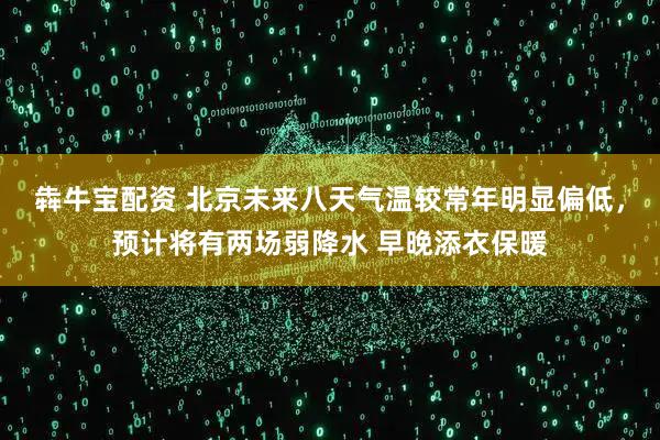 犇牛宝配资 北京未来八天气温较常年明显偏低，预计将有两场弱降水 早晚添衣保暖