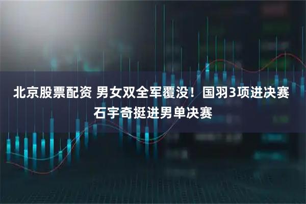 北京股票配资 男女双全军覆没！国羽3项进决赛 石宇奇挺进男单决赛