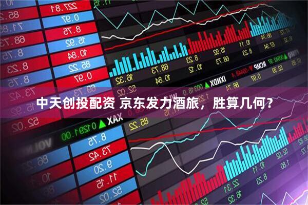 中天创投配资 京东发力酒旅，胜算几何？