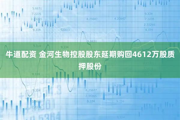 牛道配资 金河生物控股股东延期购回4612万股质押股份