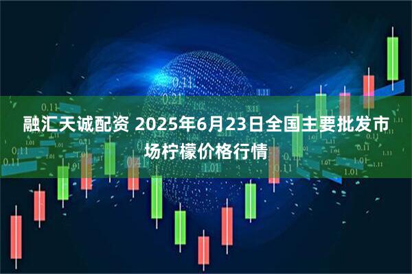 融汇天诚配资 2025年6月23日全国主要批发市场柠檬价格行情