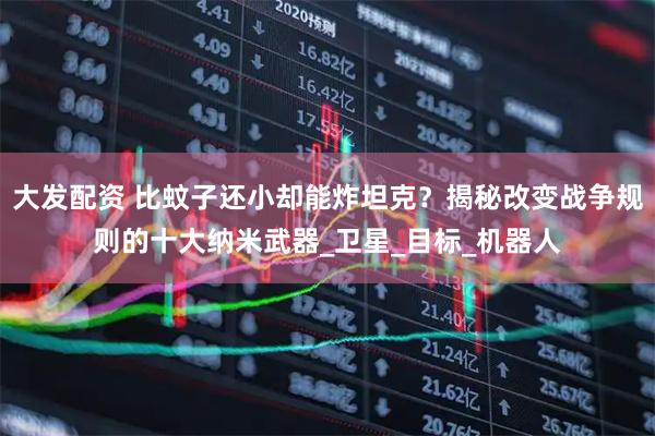大发配资 比蚊子还小却能炸坦克？揭秘改变战争规则的十大纳米武器_卫星_目标_机器人