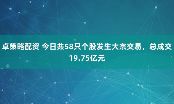 卓策略配资 今日共58只个股发生大宗交易，总成交19.75亿元