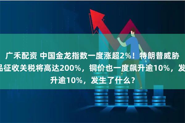 广禾配资 中国金龙指数一度涨超2%！特朗普威胁对这类产品征收关税将高达200%，铜价也一度飙升逾10%，发生了什么？