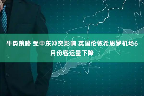 牛势策略 受中东冲突影响 英国伦敦希思罗机场6月份客运量下降