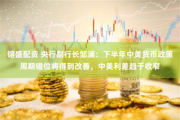 镕盛配资 央行副行长邹澜：下半年中美货币政策周期错位将得到改善，中美利差趋于收窄