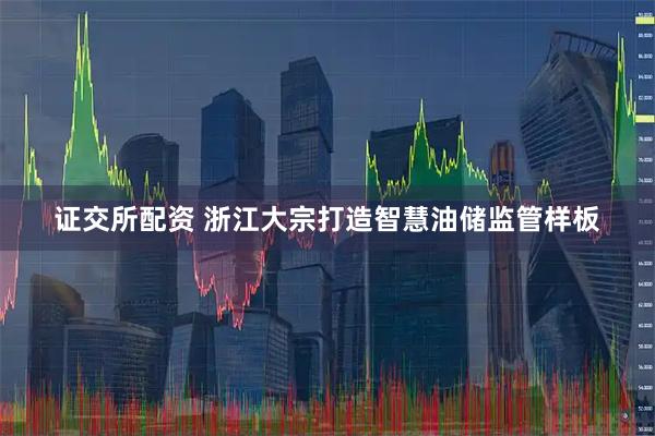 证交所配资 浙江大宗打造智慧油储监管样板