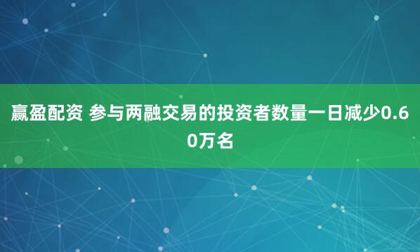 赢盈配资 参与两融交易的投资者数量一日减少0.60万名