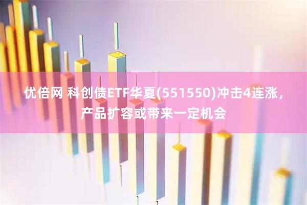 优倍网 科创债ETF华夏(551550)冲击4连涨，产品扩容或带来一定机会