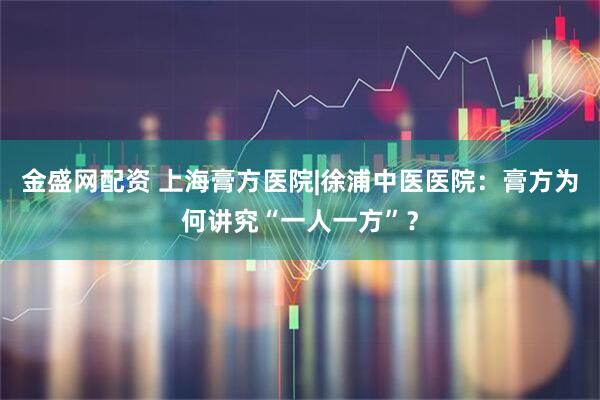 金盛网配资 上海膏方医院|徐浦中医医院：膏方为何讲究“一人一方”？