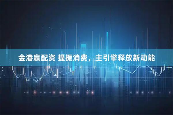 金港赢配资 提振消费，主引擎释放新动能