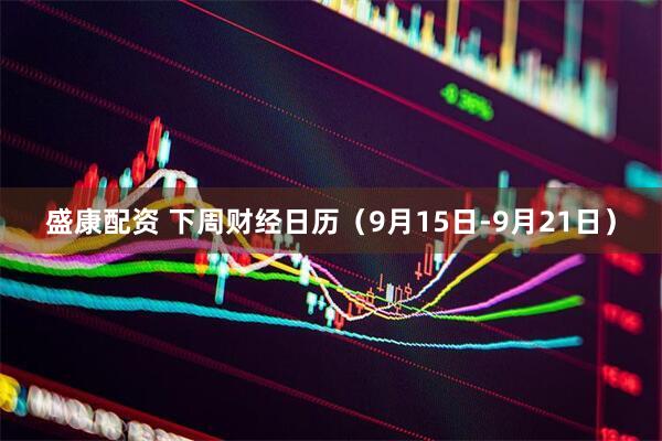 盛康配资 下周财经日历（9月15日-9月21日）