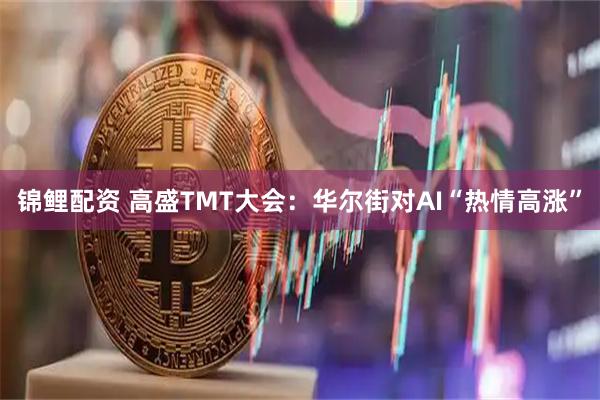 锦鲤配资 高盛TMT大会：华尔街对AI“热情高涨”