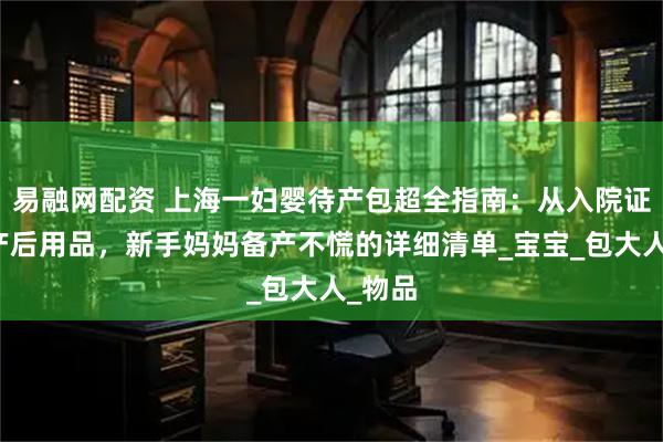 易融网配资 上海一妇婴待产包超全指南：从入院证件到产后用品，新手妈妈备产不慌的详细清单_宝宝_包大人_物品
