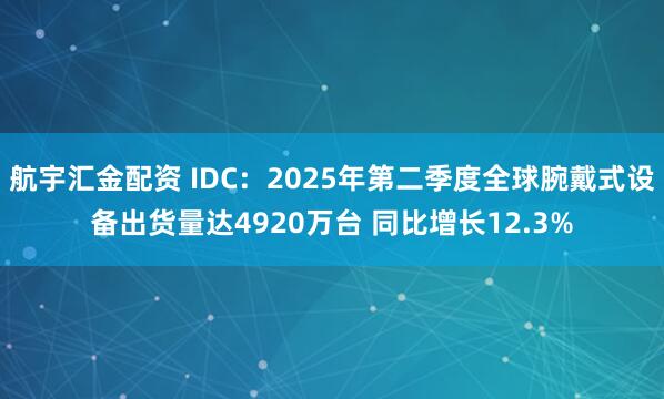 航宇汇金配资 IDC：2025年第二季度全球腕戴式设备出货量达4920万台 同比增长12.3%
