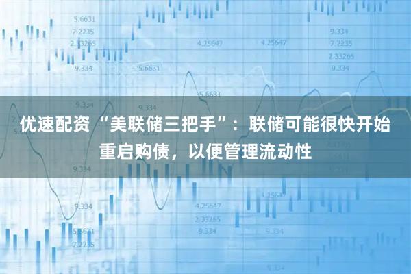 优速配资 “美联储三把手”：联储可能很快开始重启购债，以便管理流动性