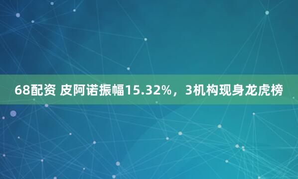 68配资 皮阿诺振幅15.32%，3机构现身龙虎榜